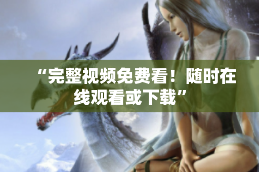“完整视频免费看！随时在线观看或下载”
