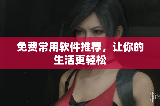 免费常用软件推荐，让你的生活更轻松