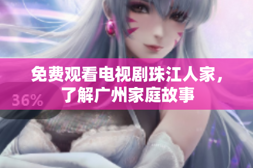 免费观看电视剧珠江人家，了解广州家庭故事