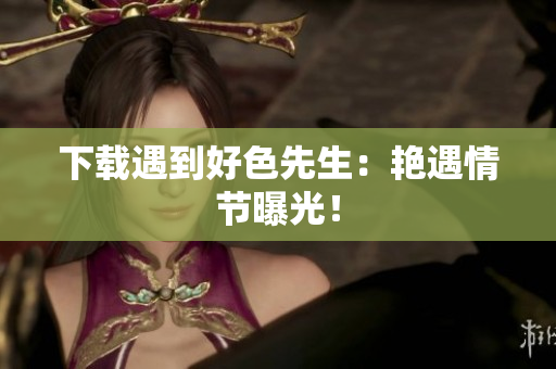 下载遇到好色先生：艳遇情节曝光！