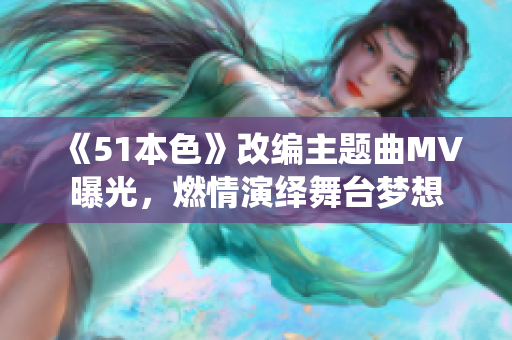 《51本色》改编主题曲MV曝光，燃情演绎舞台梦想