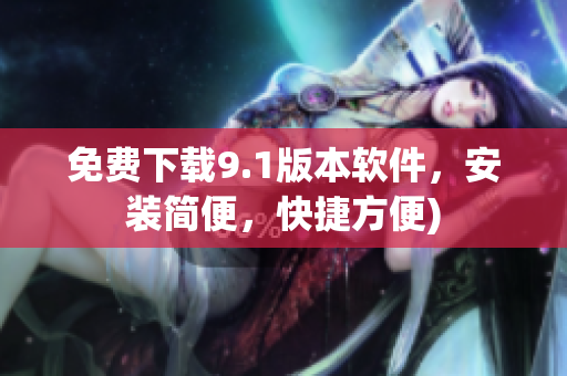 免费下载9.1版本软件，安装简便，快捷方便)