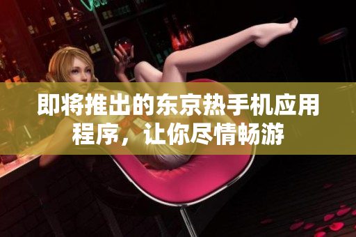 即将推出的东京热手机应用程序，让你尽情畅游