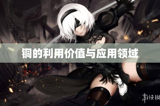 铜的利用价值与应用领域