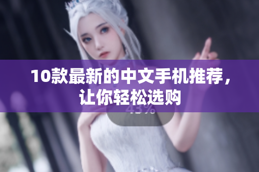 10款最新的中文手机推荐，让你轻松选购