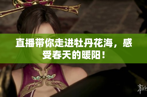 直播带你走进牡丹花海，感受春天的暖阳！