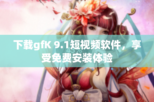 下载gfK 9.1短视频软件，享受免费安装体验