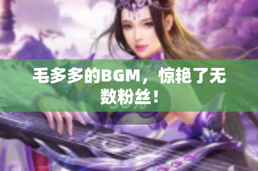 毛多多的BGM，惊艳了无数粉丝！