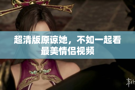 超清版原谅她，不如一起看最美情侣视频