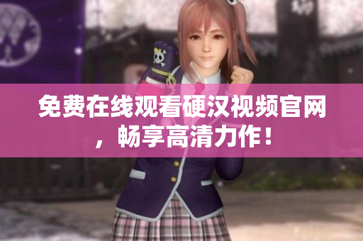 免费在线观看硬汉视频官网，畅享高清力作！