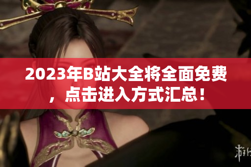 2023年B站大全将全面免费，点击进入方式汇总！
