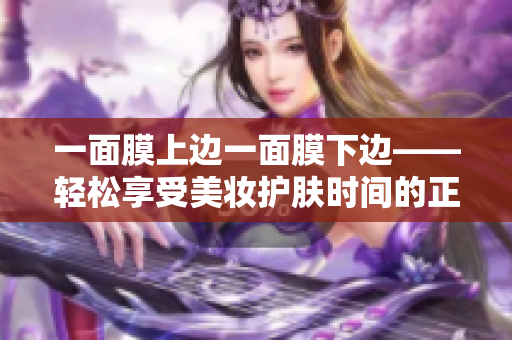 一面膜上边一面膜下边——轻松享受美妆护肤时间的正确方式