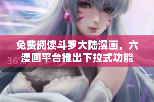 免费阅读斗罗大陆漫画，六漫画平台推出下拉式功能