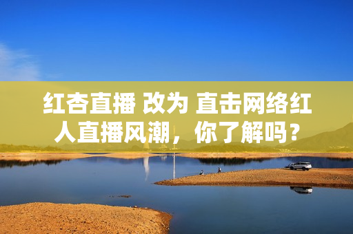 红杏直播 改为 直击网络红人直播风潮，你了解吗？