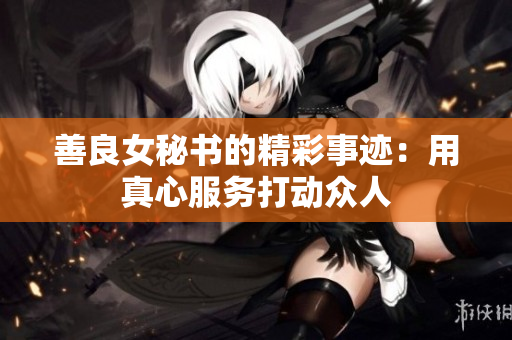 善良女秘书的精彩事迹：用真心服务打动众人