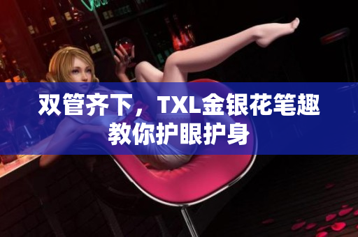 双管齐下，TXL金银花笔趣教你护眼护身