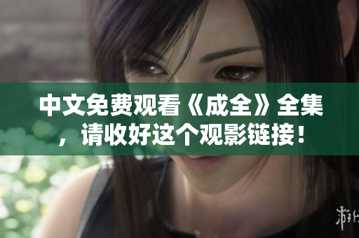 中文免费观看《成全》全集，请收好这个观影链接！