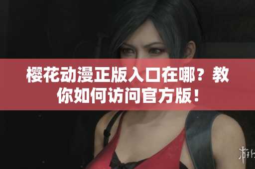 樱花动漫正版入口在哪？教你如何访问官方版！