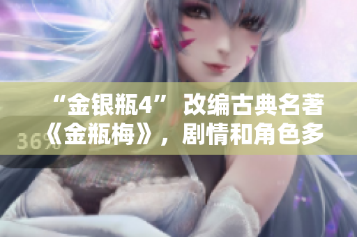 “金银瓶4” 改编古典名著《金瓶梅》，剧情和角色多重塑，不容错过！