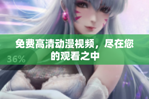 免费高清动漫视频，尽在您的观看之中