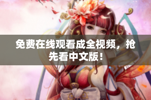 免费在线观看成全视频，抢先看中文版！