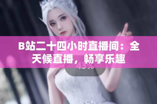 B站二十四小时直播间：全天候直播，畅享乐趣