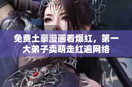 免费土豪漫画看爆红，第一大弟子卖萌走红遍网络