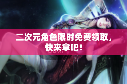 二次元角色限时免费领取，快来拿吧！