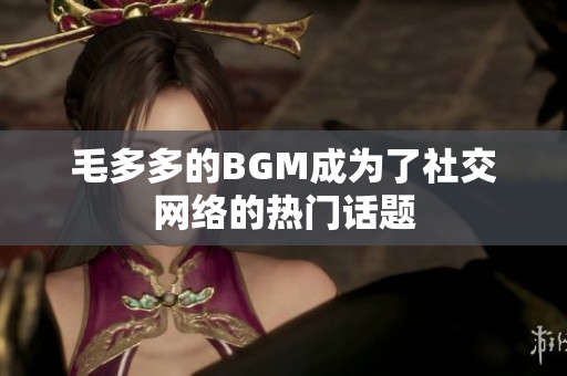 毛多多的BGM成为了社交网络的热门话题