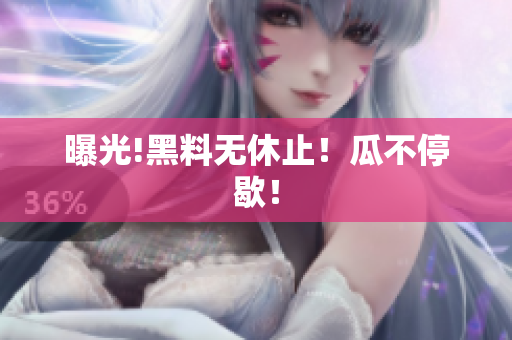 曝光!黑料无休止！瓜不停歇！