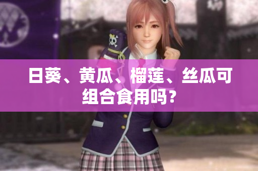 日葵、黄瓜、榴莲、丝瓜可组合食用吗？