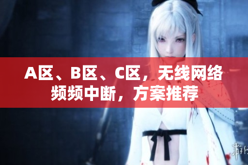 A区、B区、C区，无线网络频频中断，方案推荐