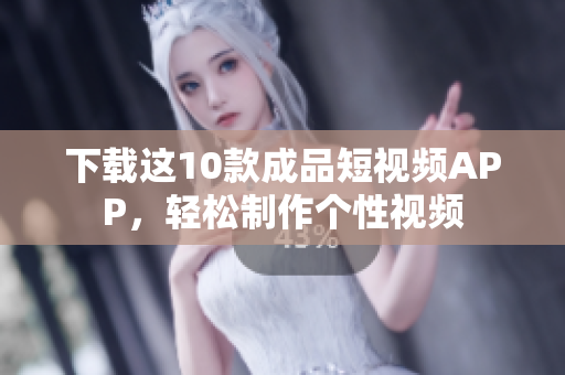 下载这10款成品短视频APP，轻松制作个性视频