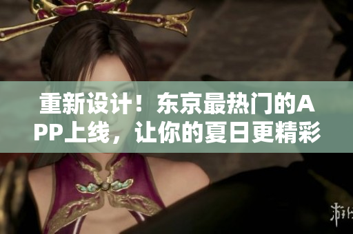 重新设计！东京最热门的APP上线，让你的夏日更精彩！