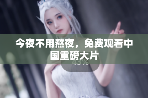 今夜不用熬夜，免费观看中国重磅大片