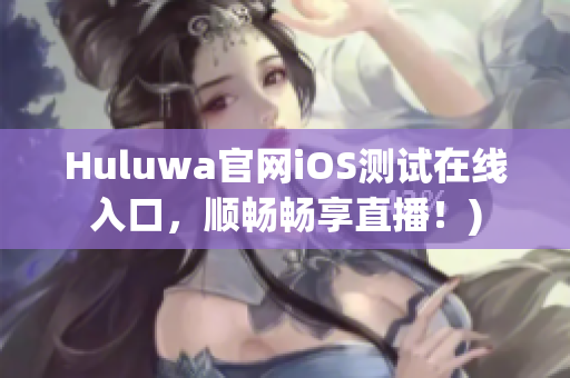 Huluwa官网iOS测试在线入口，顺畅畅享直播！)