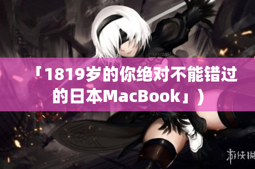 「1819岁的你绝对不能错过的日本MacBook」)
