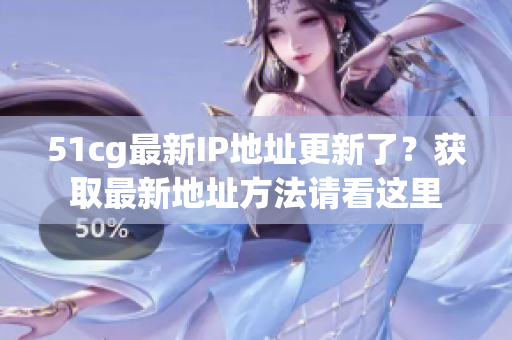 51cg最新IP地址更新了？获取最新地址方法请看这里