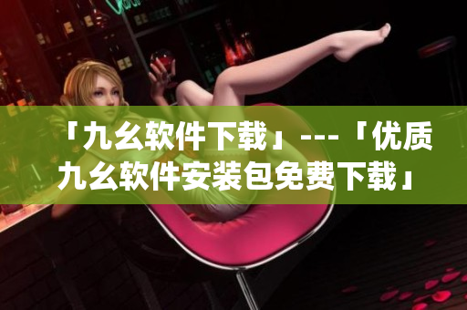 「九幺软件下载」---「优质九幺软件安装包免费下载」)