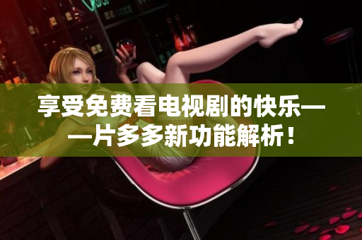 享受免费看电视剧的快乐——片多多新功能解析！