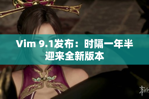 Vim 9.1发布：时隔一年半迎来全新版本