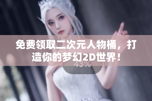免费领取二次元人物桶，打造你的梦幻2D世界！