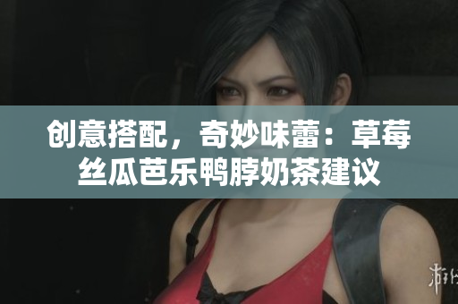 创意搭配，奇妙味蕾：草莓丝瓜芭乐鸭脖奶茶建议