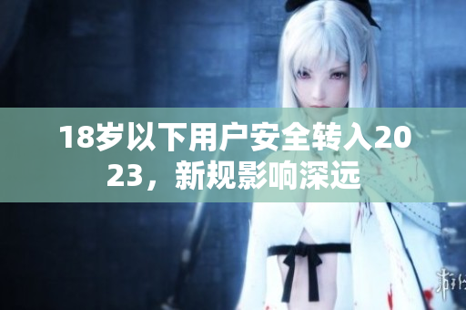 18岁以下用户安全转入2023，新规影响深远