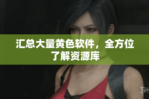 汇总大量黄色软件，全方位了解资源库