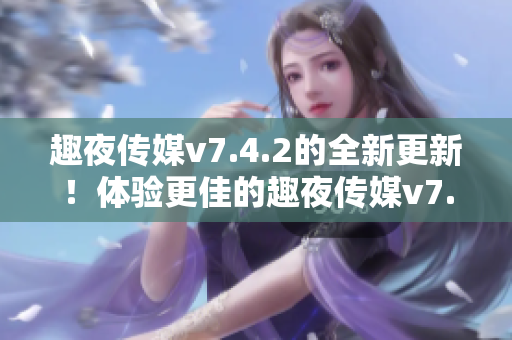 趣夜传媒v7.4.2的全新更新！体验更佳的趣夜传媒v7.4.2