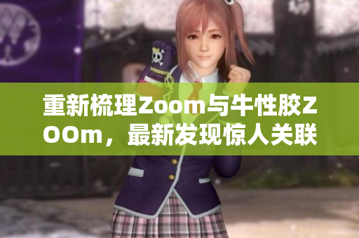 重新梳理Zoom与牛性胶ZOOm，最新发现惊人关联