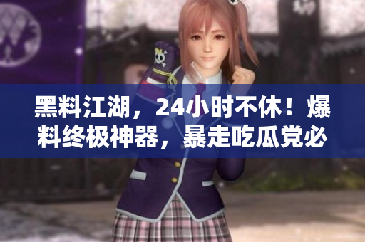 黑料江湖，24小时不休！爆料终极神器，暴走吃瓜党必备！