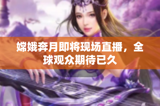 嫦娥奔月即将现场直播，全球观众期待已久