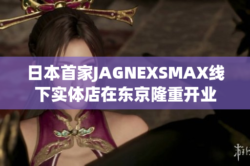 日本首家JAGNEXSMAX线下实体店在东京隆重开业